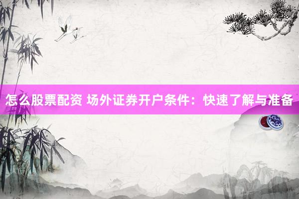 怎么股票配资 场外证券开户条件：快速了解与准备