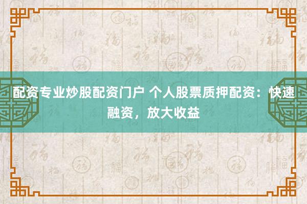 配资专业炒股配资门户 个人股票质押配资：快速融资，放大收益