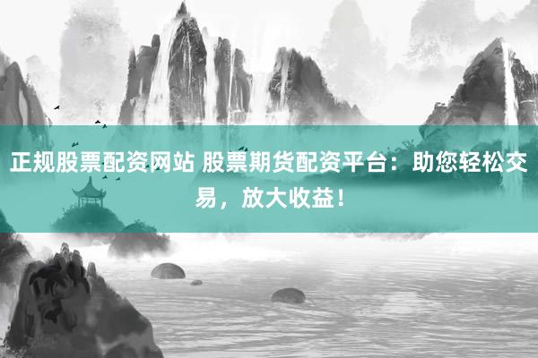 正规股票配资网站 股票期货配资平台：助您轻松交易，放大收益！