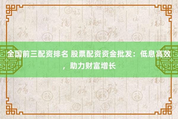 全国前三配资排名 股票配资资金批发：低息高效，助力财富增长