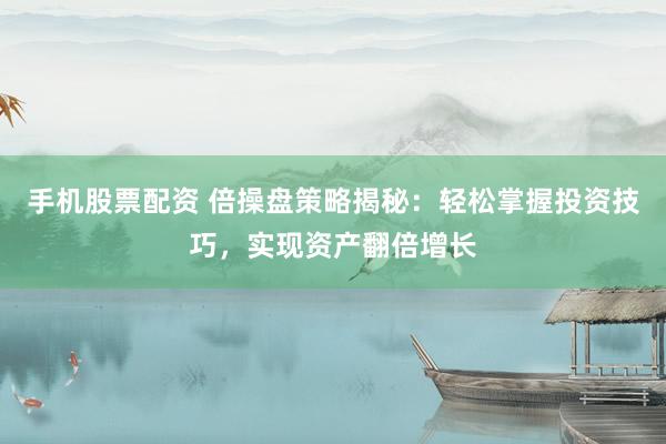 手机股票配资 倍操盘策略揭秘：轻松掌握投资技巧，实现资产翻倍增长