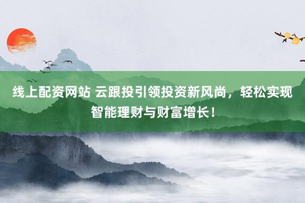 线上配资网站 云跟投引领投资新风尚，轻松实现智能理财与财富增长！