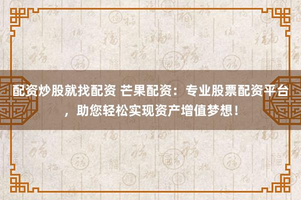 配资炒股就找配资 芒果配资：专业股票配资平台，助您轻松实现资产增值梦想！