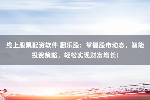 线上股票配资软件 翻乐股：掌握股市动态，智能投资策略，轻松实现财富增长！