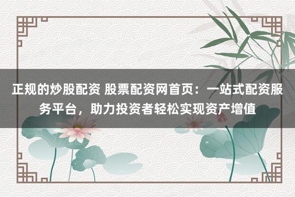 正规的炒股配资 股票配资网首页：一站式配资服务平台，助力投资者轻松实现资产增值