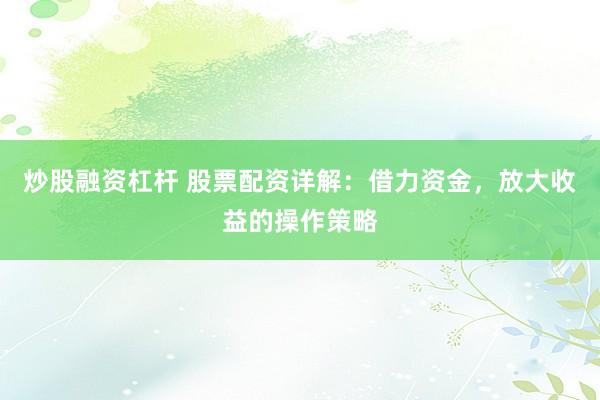 炒股融资杠杆 股票配资详解：借力资金，放大收益的操作策略