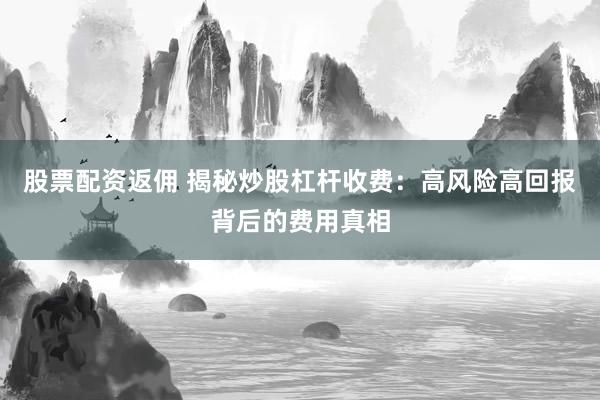 股票配资返佣 揭秘炒股杠杆收费：高风险高回报背后的费用真相