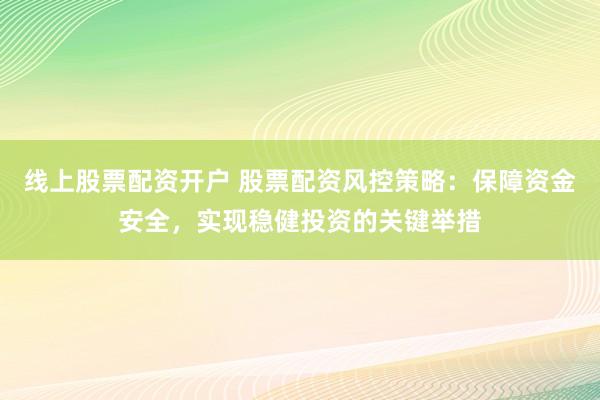 线上股票配资开户 股票配资风控策略：保障资金安全，实现稳健投资的关键举措