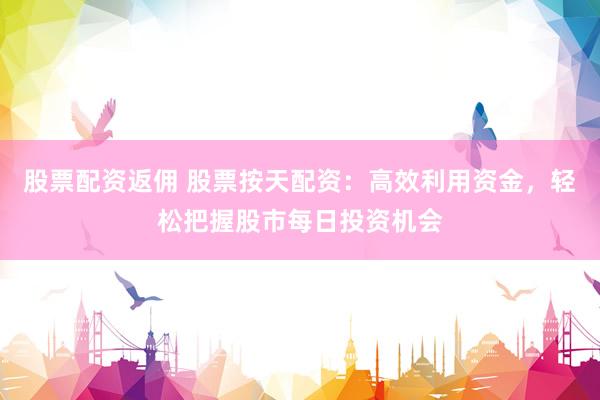 股票配资返佣 股票按天配资：高效利用资金，轻松把握股市每日投资机会