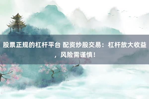 股票正规的杠杆平台 配资炒股交易：杠杆放大收益，风险需谨慎！