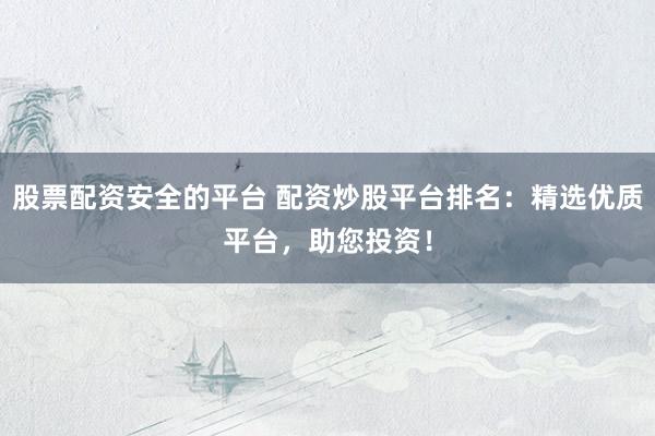 股票配资安全的平台 配资炒股平台排名：精选优质平台，助您投资！
