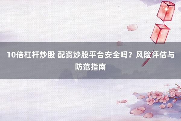 10倍杠杆炒股 配资炒股平台安全吗？风险评估与防范指南