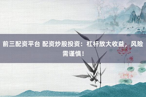 前三配资平台 配资炒股投资：杠杆放大收益，风险需谨慎！