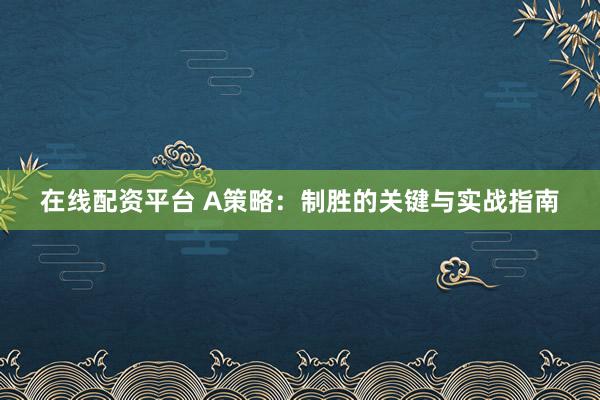 在线配资平台 A策略：制胜的关键与实战指南