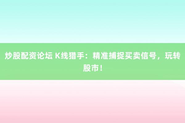 炒股配资论坛 K线猎手：精准捕捉买卖信号，玩转股市！