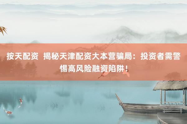按天配资  揭秘天津配资大本营骗局：投资者需警惕高风险融资陷阱！