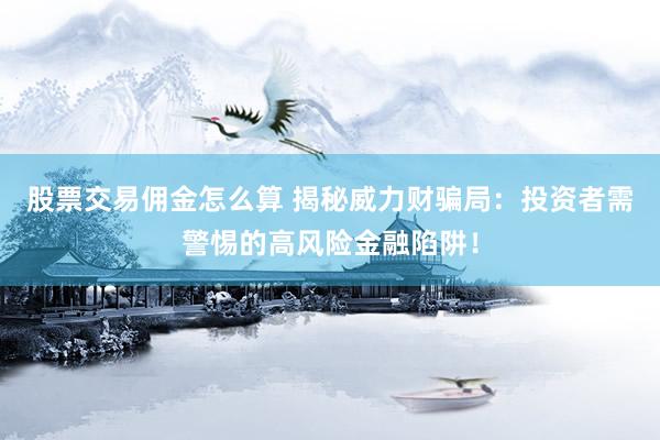 股票交易佣金怎么算 揭秘威力财骗局：投资者需警惕的高风险金融陷阱！