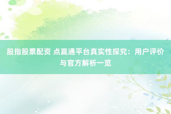 股指股票配资 点嬴通平台真实性探究：用户评价与官方解析一览