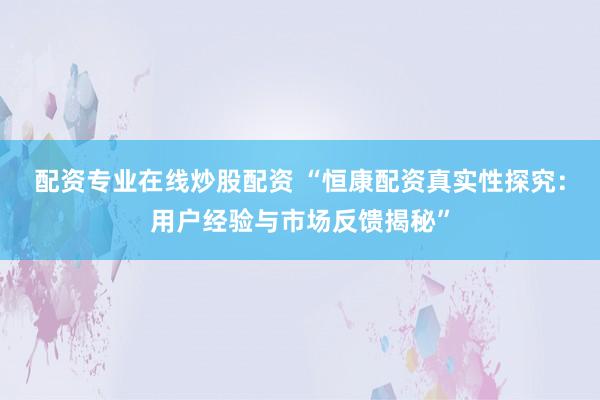 配资专业在线炒股配资 “恒康配资真实性探究：用户经验与市场反馈揭秘”