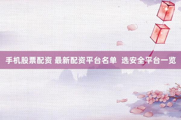 手机股票配资 最新配资平台名单  选安全平台一览