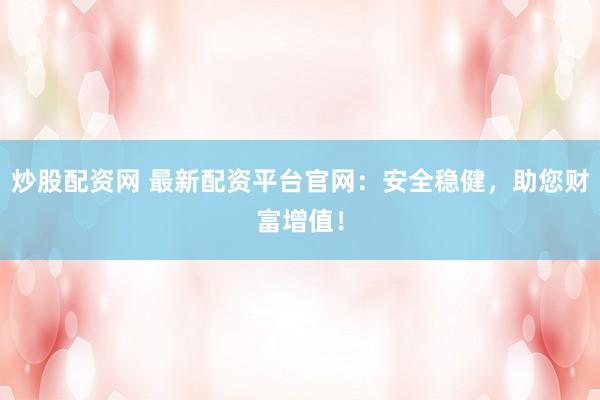 炒股配资网 最新配资平台官网：安全稳健，助您财富增值！