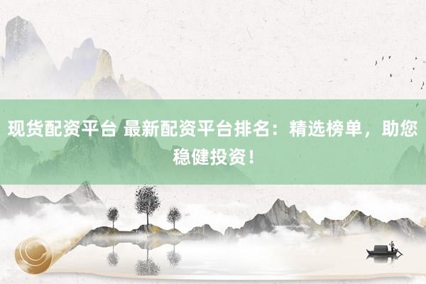 现货配资平台 最新配资平台排名：精选榜单，助您稳健投资！