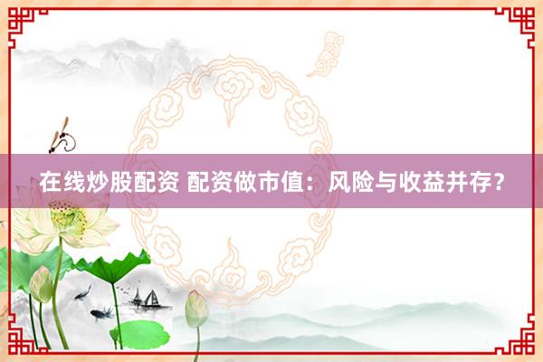 在线炒股配资 配资做市值：风险与收益并存？