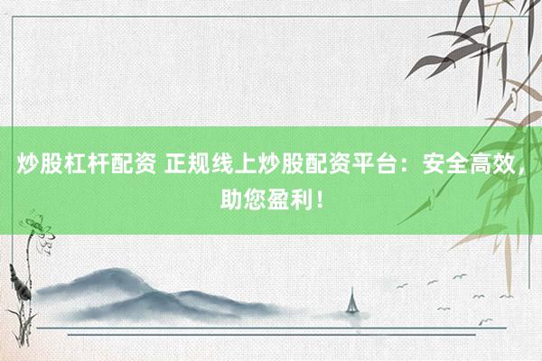 炒股杠杆配资 正规线上炒股配资平台：安全高效，助您盈利！