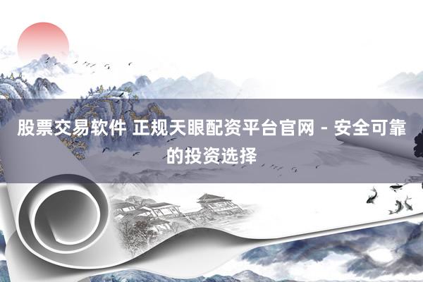 股票交易软件 正规天眼配资平台官网 - 安全可靠的投资选择