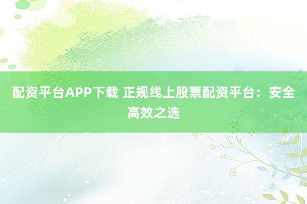 配资平台APP下载 正规线上股票配资平台：安全高效之选