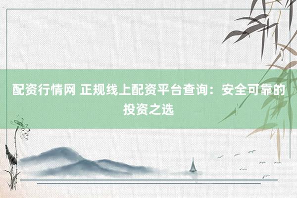 配资行情网 正规线上配资平台查询：安全可靠的投资之选