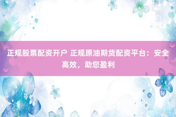 正规股票配资开户 正规原油期货配资平台：安全高效，助您盈利