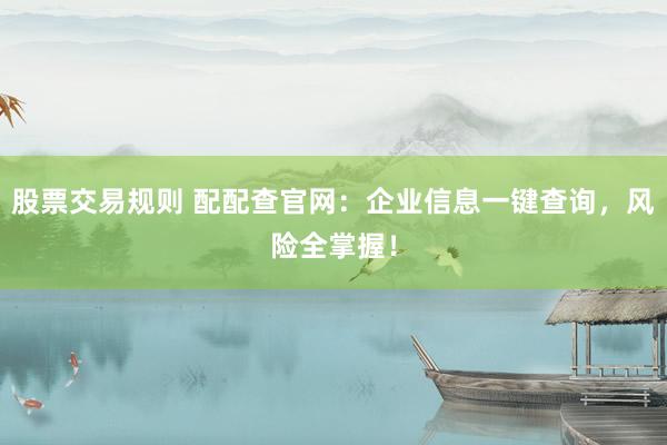 股票交易规则 配配查官网：企业信息一键查询，风险全掌握！