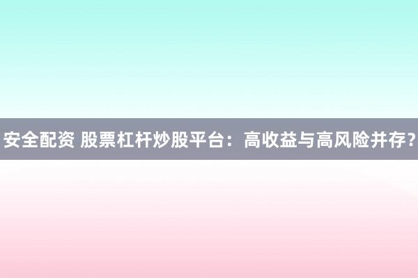 安全配资 股票杠杆炒股平台：高收益与高风险并存？