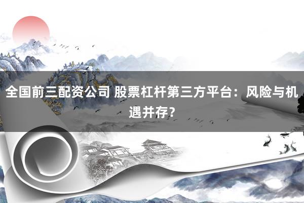 全国前三配资公司 股票杠杆第三方平台：风险与机遇并存？