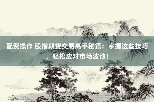配资操作 股指期货交易高手秘籍：掌握这些技巧，轻松应对市场波动！