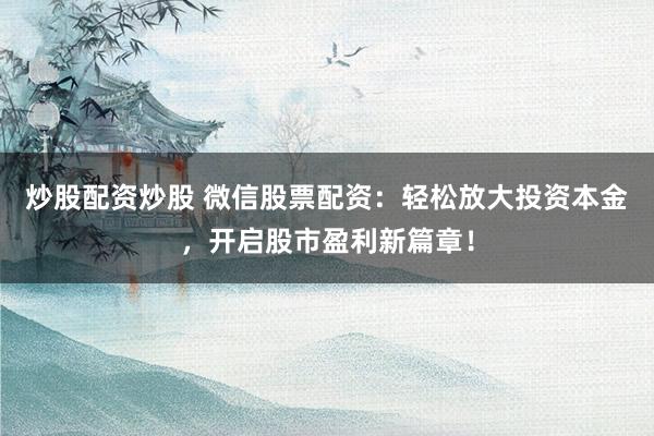 炒股配资炒股 微信股票配资：轻松放大投资本金，开启股市盈利新篇章！