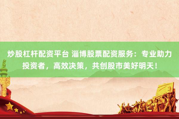 炒股杠杆配资平台 淄博股票配资服务：专业助力投资者，高效决策，共创股市美好明天！
