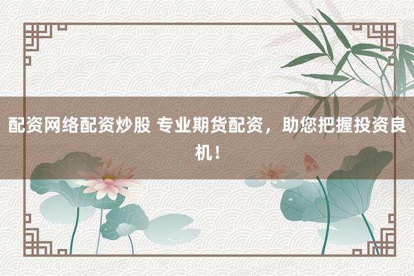 配资网络配资炒股 专业期货配资，助您把握投资良机！