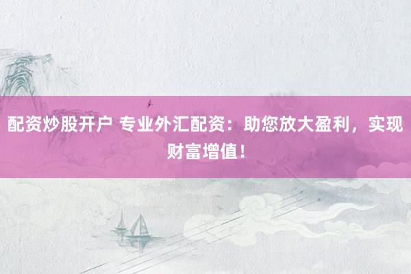 配资炒股开户 专业外汇配资：助您放大盈利，实现财富增值！