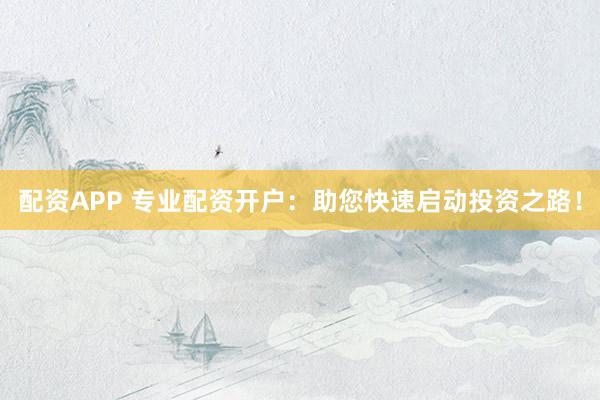 配资APP 专业配资开户：助您快速启动投资之路！