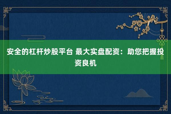 安全的杠杆炒股平台 最大实盘配资：助您把握投资良机