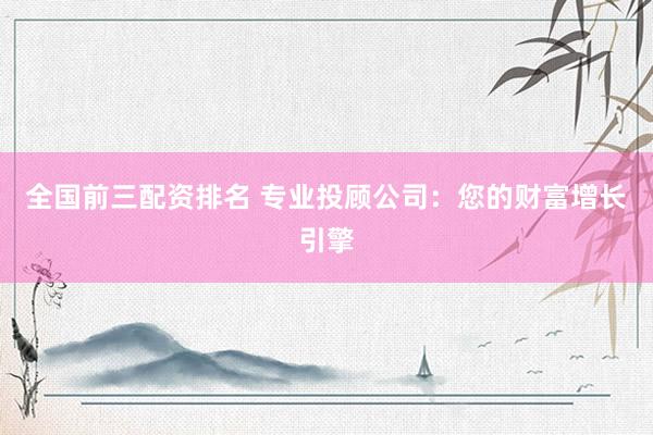 全国前三配资排名 专业投顾公司：您的财富增长引擎