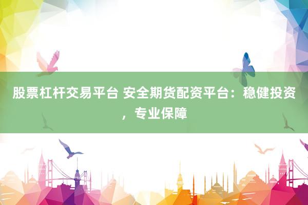 股票杠杆交易平台 安全期货配资平台：稳健投资，专业保障