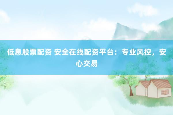 低息股票配资 安全在线配资平台：专业风控，安心交易