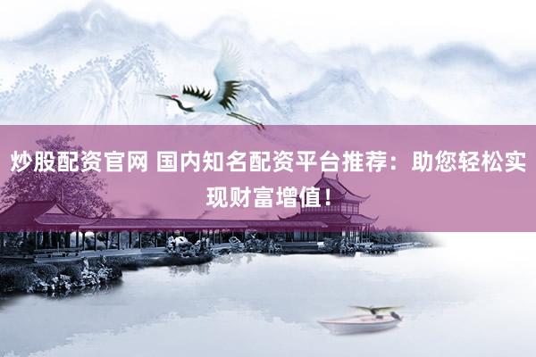 炒股配资官网 国内知名配资平台推荐：助您轻松实现财富增值！