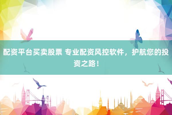 配资平台买卖股票 专业配资风控软件，护航您的投资之路！