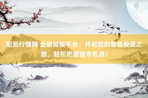 配资行情网 金股微投平台：开启您的智能投资之旅，轻松把握股市机遇！