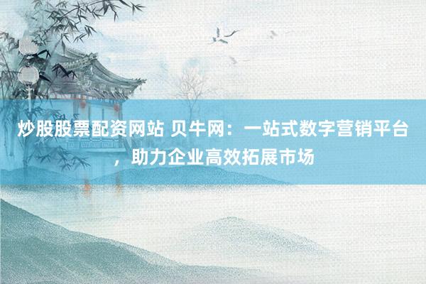 炒股股票配资网站 贝牛网：一站式数字营销平台，助力企业高效拓展市场