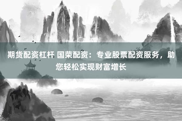 期货配资杠杆 国荣配资：专业股票配资服务，助您轻松实现财富增长